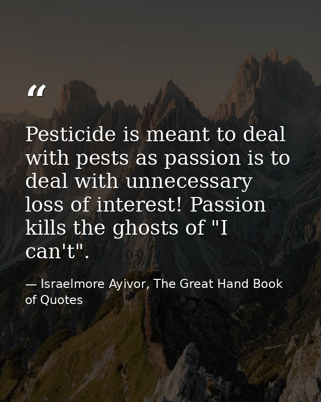 Pesticide is meant to deal with pests as passion is to deal with unnecessary loss of interest! Passion kills the ghosts  — Israelmore Ayivor, The Great Hand Book of Quotes