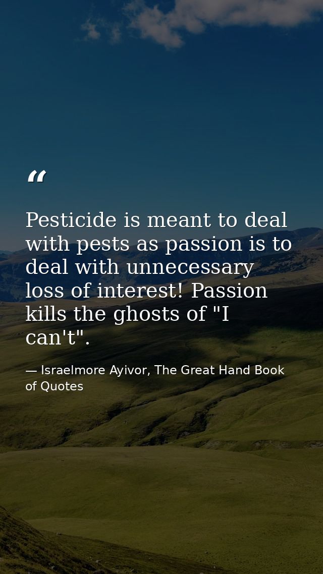Pesticide is meant to deal with pests as passion is to deal with unnecessary loss of interest! Passion kills the ghosts  — Israelmore Ayivor, The Great Hand Book of Quotes