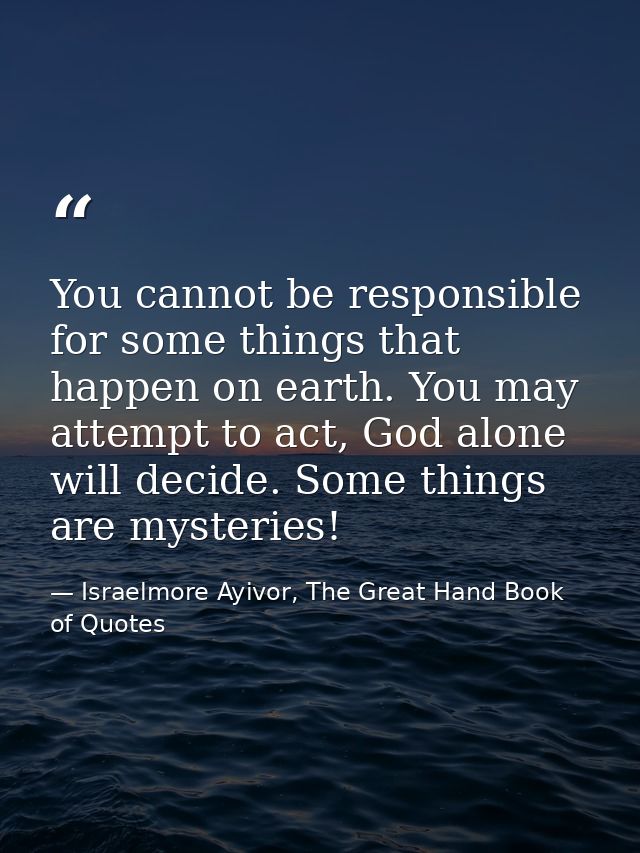 You cannot be responsible for some things that happen on earth. You may attempt to act, God alone will decide. Some thin — Israelmore Ayivor, The Great Hand Book of Quotes