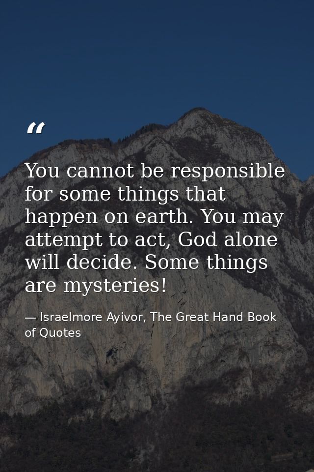 You cannot be responsible for some things that happen on earth. You may attempt to act, God alone will decide. Some thin — Israelmore Ayivor, The Great Hand Book of Quotes