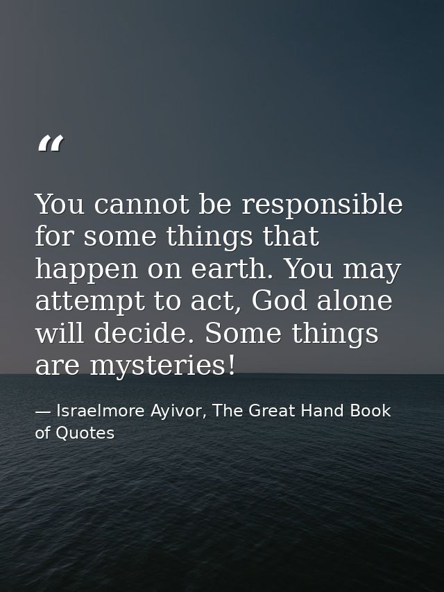 You cannot be responsible for some things that happen on earth. You may attempt to act, God alone will decide. Some thin — Israelmore Ayivor, The Great Hand Book of Quotes