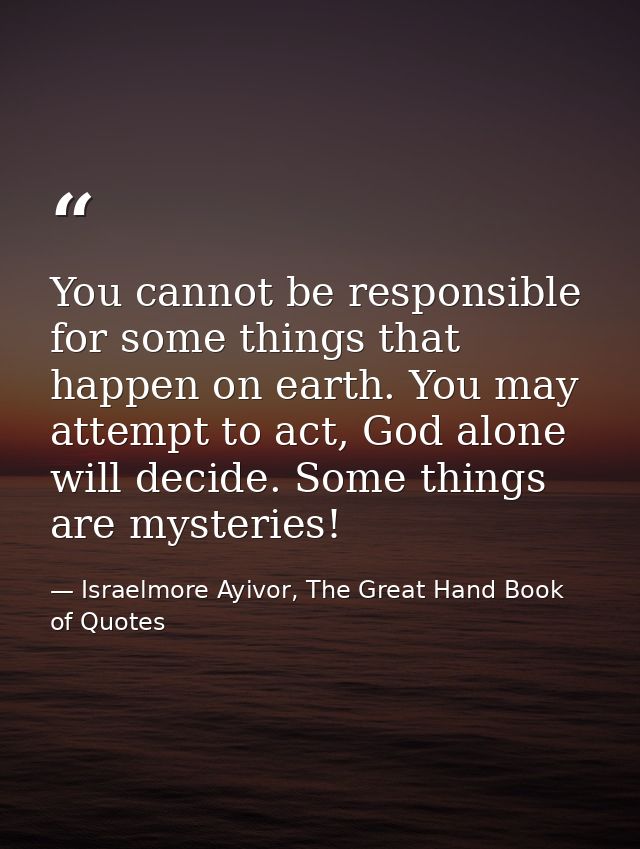 You cannot be responsible for some things that happen on earth. You may attempt to act, God alone will decide. Some thin — Israelmore Ayivor, The Great Hand Book of Quotes