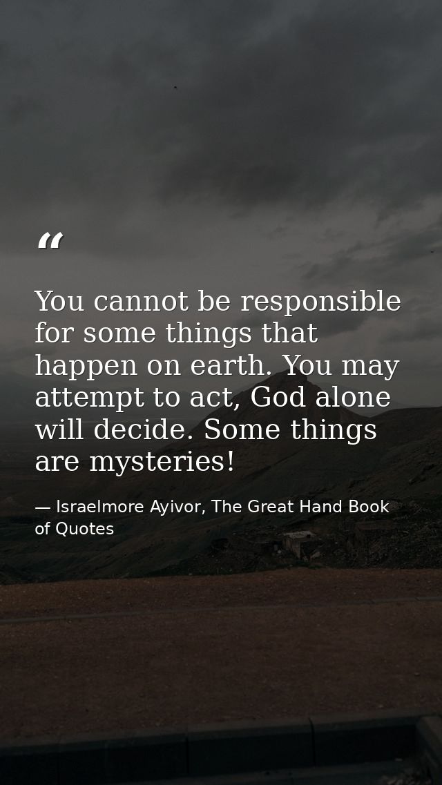You cannot be responsible for some things that happen on earth. You may attempt to act, God alone will decide. Some thin — Israelmore Ayivor, The Great Hand Book of Quotes