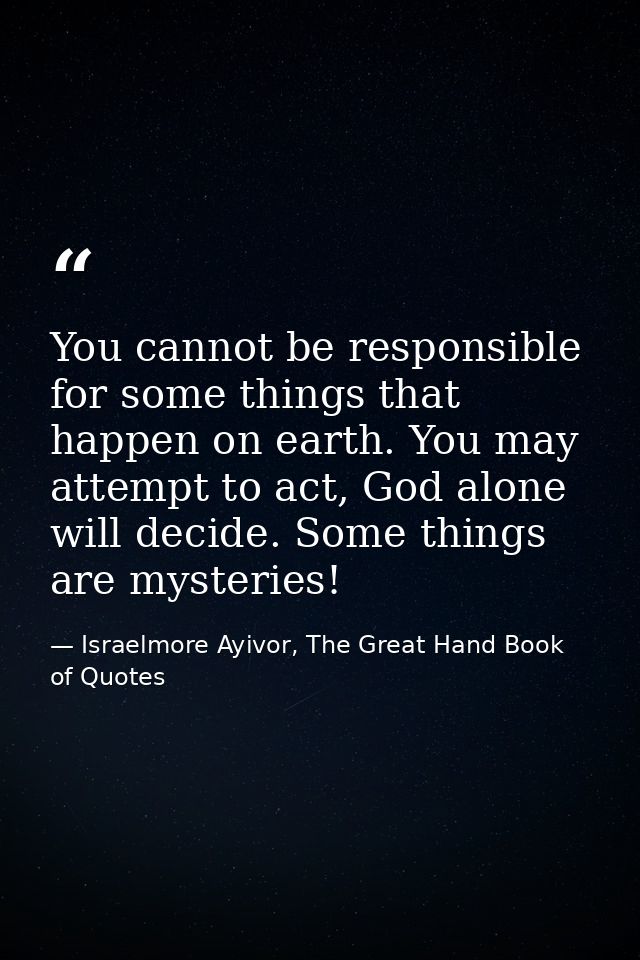 You cannot be responsible for some things that happen on earth. You may attempt to act, God alone will decide. Some thin — Israelmore Ayivor, The Great Hand Book of Quotes