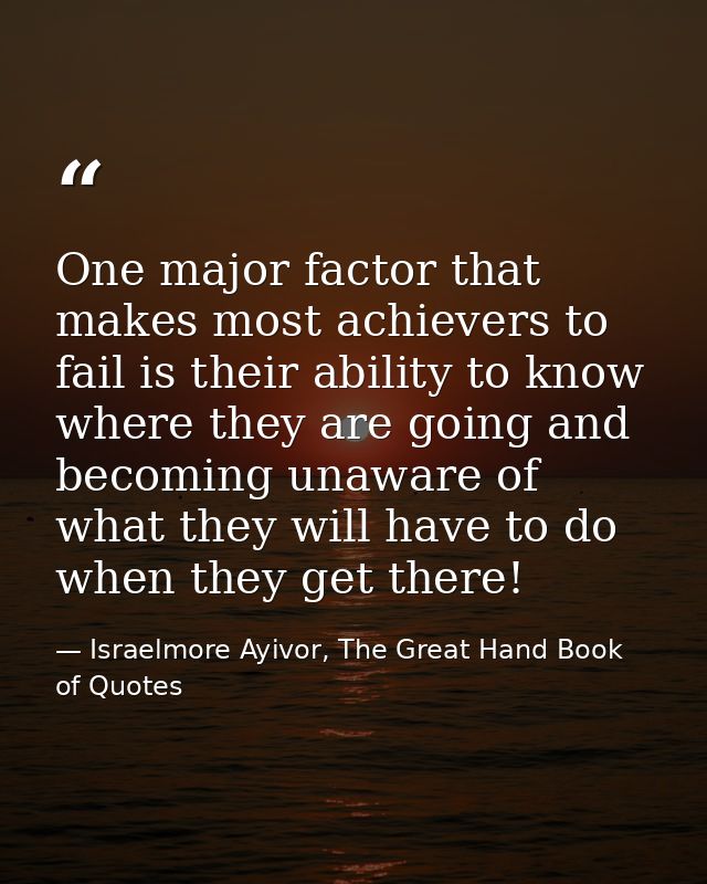 One major factor that makes most achievers to fail is their ability to know where they are going and becoming unaware of — Israelmore Ayivor, The Great Hand Book of Quotes