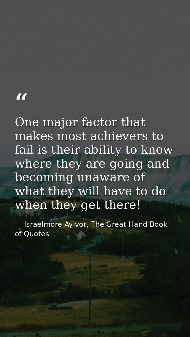 One major factor that makes most achievers to fail is their ability to know where they are going and becoming unaware of — Israelmore Ayivor, The Great Hand Book of Quotes