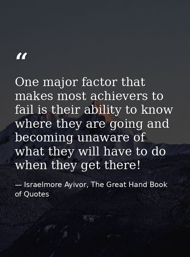 One major factor that makes most achievers to fail is their ability to know where they are going and becoming unaware of — Israelmore Ayivor, The Great Hand Book of Quotes