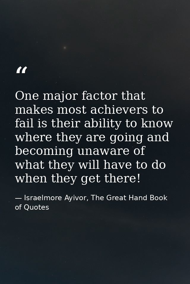 One major factor that makes most achievers to fail is their ability to know where they are going and becoming unaware of — Israelmore Ayivor, The Great Hand Book of Quotes