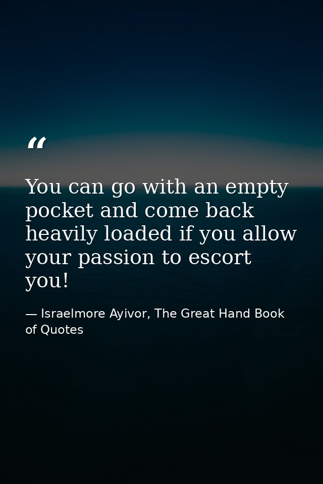 You can go with an empty pocket and come back heavily loaded if you allow your passion to escort you! — Israelmore Ayivor, The Great Hand Book of Quotes