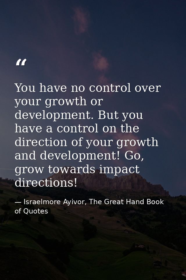 You have no control over your growth or development. But you have a control on the direction of your growth and developm — Israelmore Ayivor, The Great Hand Book of Quotes