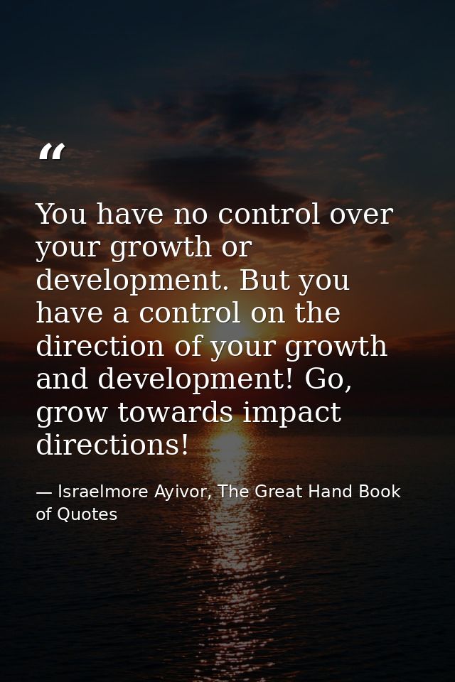 You have no control over your growth or development. But you have a control on the direction of your growth and developm — Israelmore Ayivor, The Great Hand Book of Quotes