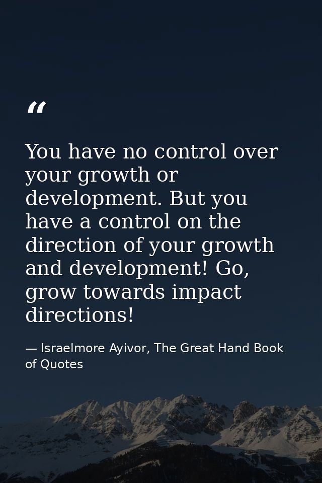 You have no control over your growth or development. But you have a control on the direction of your growth and developm — Israelmore Ayivor, The Great Hand Book of Quotes