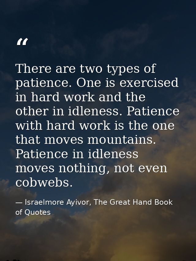 There are two types of patience. One is exercised in hard work and the other in idleness. Patience with hard work is the — Israelmore Ayivor, The Great Hand Book of Quotes