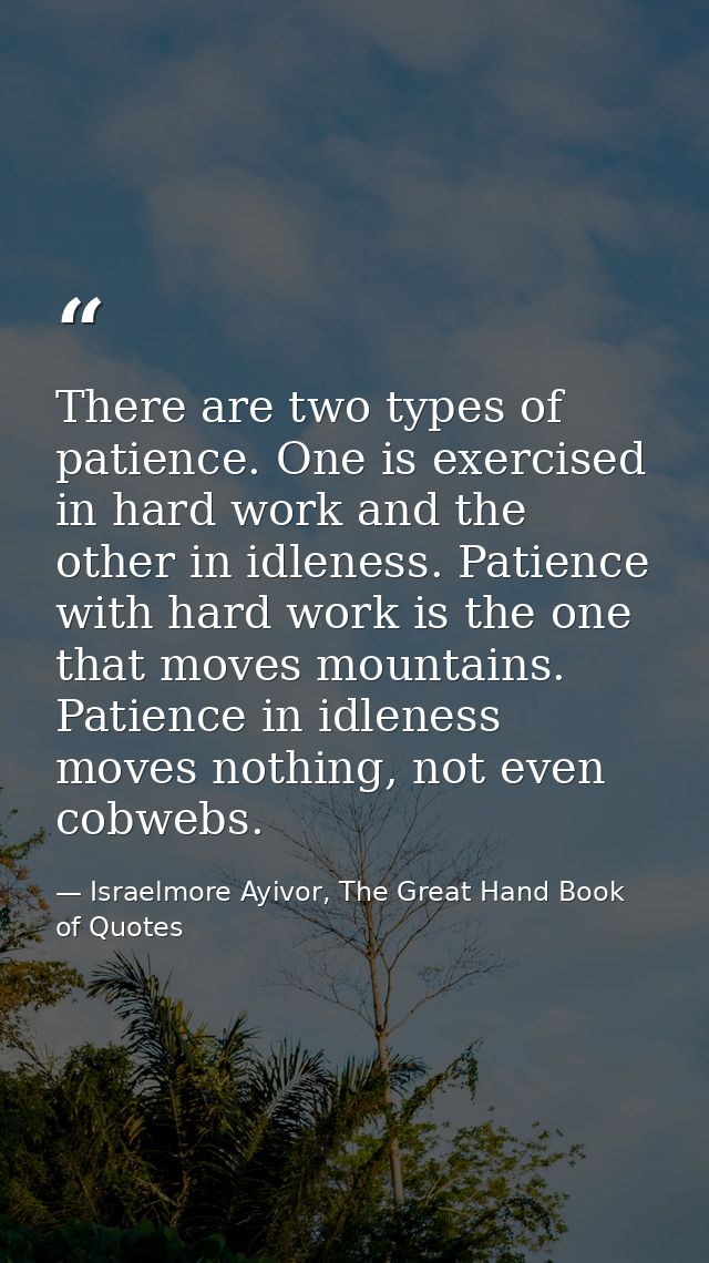 There are two types of patience. One is exercised in hard work and the other in idleness. Patience with hard work is the — Israelmore Ayivor, The Great Hand Book of Quotes