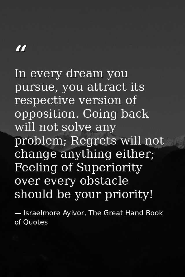 In every dream you pursue, you attract its respective version of opposition. Going back will not solve any problem; Regr — Israelmore Ayivor, The Great Hand Book of Quotes