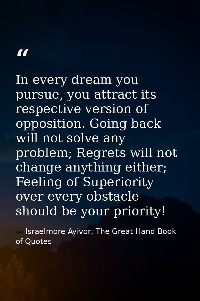 In every dream you pursue, you attract its respective version of opposition. Going back will not solve any problem; Regr — Israelmore Ayivor, The Great Hand Book of Quotes