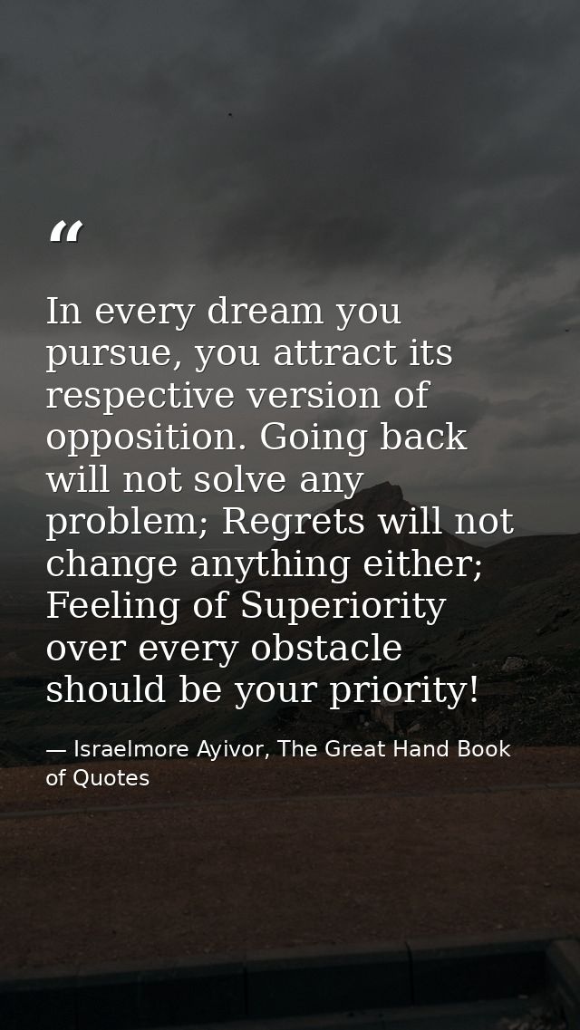 In every dream you pursue, you attract its respective version of opposition. Going back will not solve any problem; Regr — Israelmore Ayivor, The Great Hand Book of Quotes