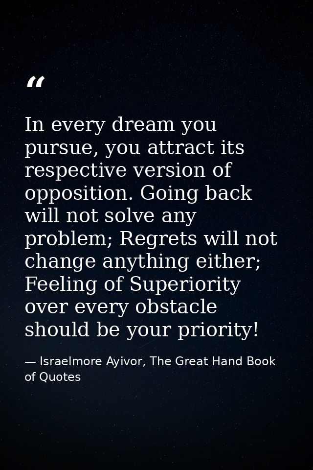 In every dream you pursue, you attract its respective version of opposition. Going back will not solve any problem; Regr — Israelmore Ayivor, The Great Hand Book of Quotes