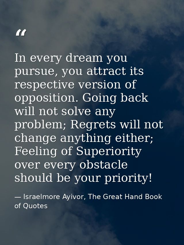 In every dream you pursue, you attract its respective version of opposition. Going back will not solve any problem; Regr — Israelmore Ayivor, The Great Hand Book of Quotes