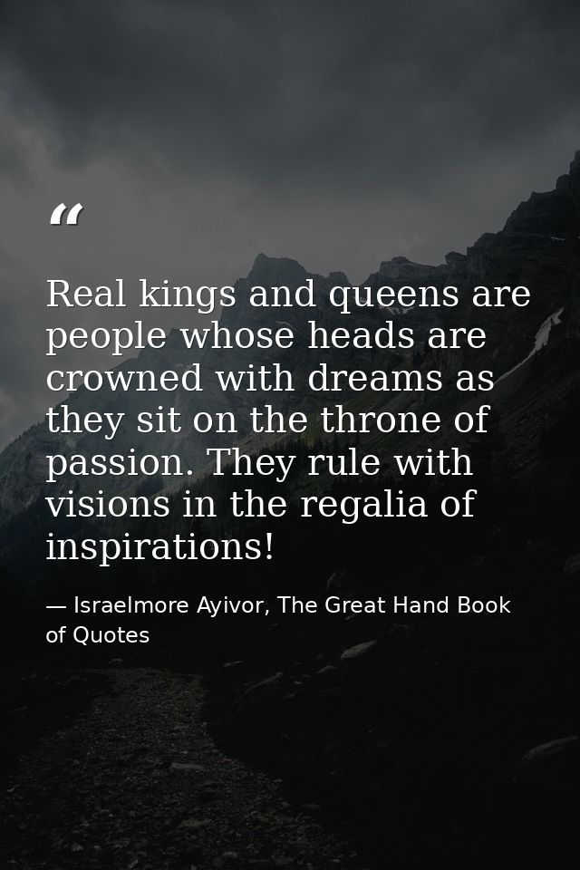 Real kings and queens are people whose heads are crowned with dreams as they sit on the throne of passion. They rule wit — Israelmore Ayivor, The Great Hand Book of Quotes