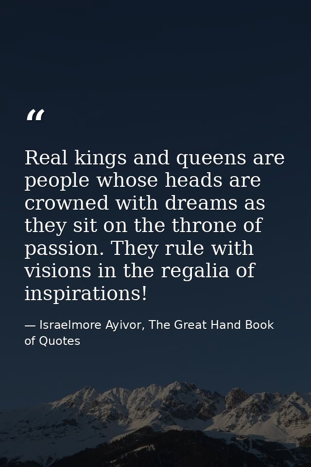 Real kings and queens are people whose heads are crowned with dreams as they sit on the throne of passion. They rule wit — Israelmore Ayivor, The Great Hand Book of Quotes