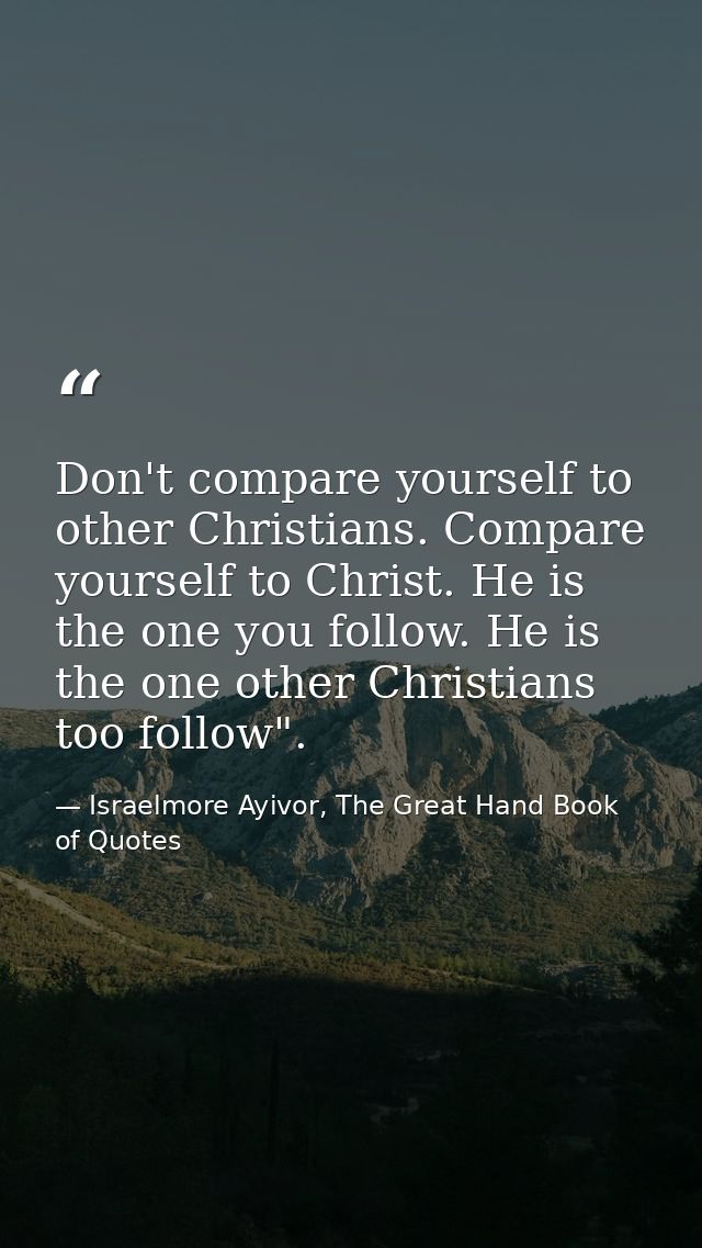 Don't compare yourself to other Christians. Compare yourself to Christ. He is the one you follow. He is the one other Ch — Israelmore Ayivor, The Great Hand Book of Quotes