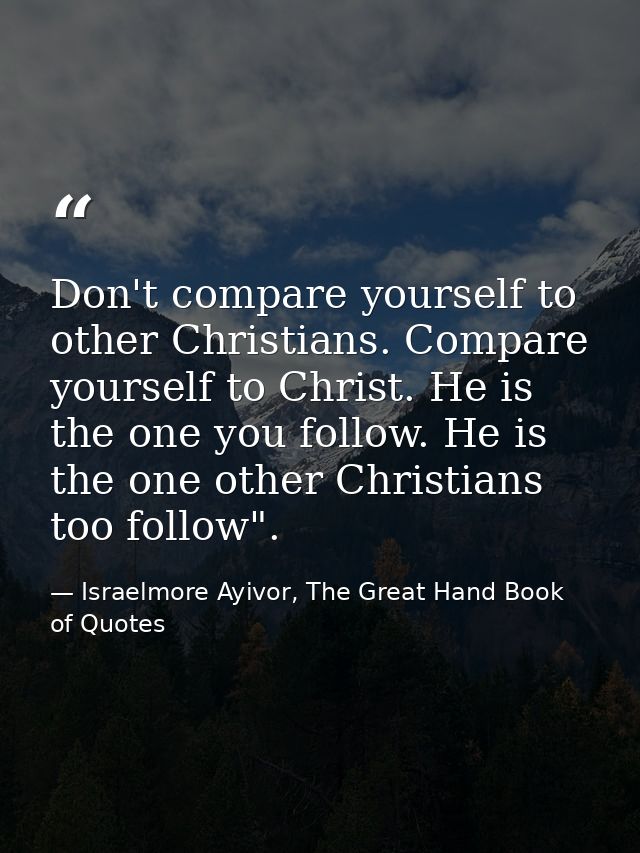 Don't compare yourself to other Christians. Compare yourself to Christ. He is the one you follow. He is the one other Ch — Israelmore Ayivor, The Great Hand Book of Quotes
