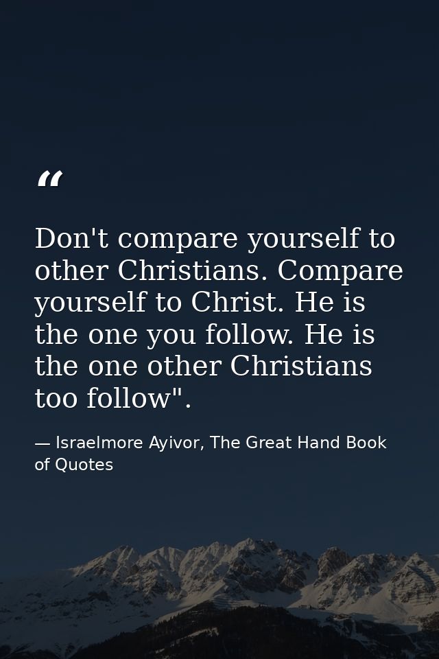 Don't compare yourself to other Christians. Compare yourself to Christ. He is the one you follow. He is the one other Ch — Israelmore Ayivor, The Great Hand Book of Quotes
