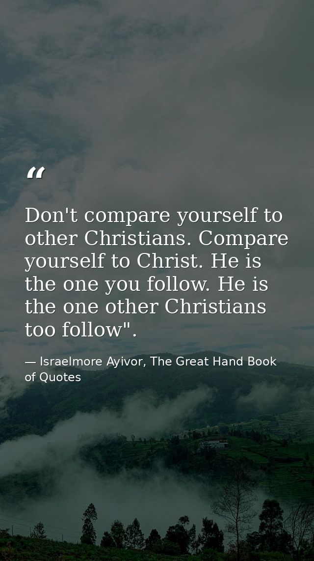 Don't compare yourself to other Christians. Compare yourself to Christ. He is the one you follow. He is the one other Ch — Israelmore Ayivor, The Great Hand Book of Quotes