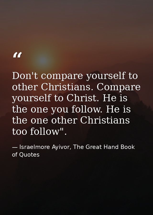 Don't compare yourself to other Christians. Compare yourself to Christ. He is the one you follow. He is the one other Ch — Israelmore Ayivor, The Great Hand Book of Quotes