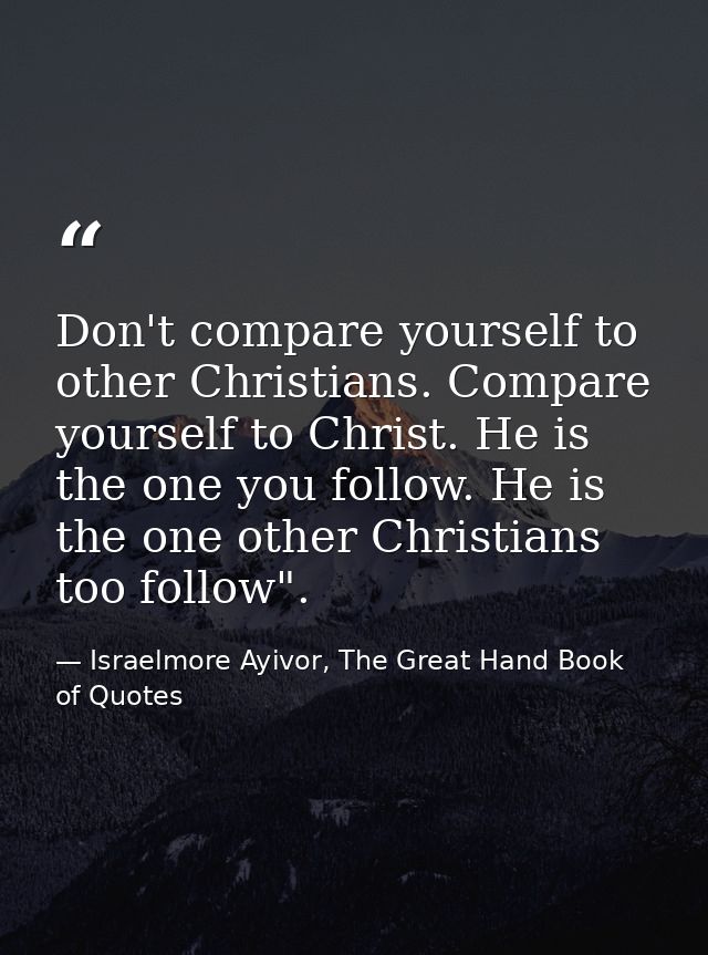 Don't compare yourself to other Christians. Compare yourself to Christ. He is the one you follow. He is the one other Ch — Israelmore Ayivor, The Great Hand Book of Quotes