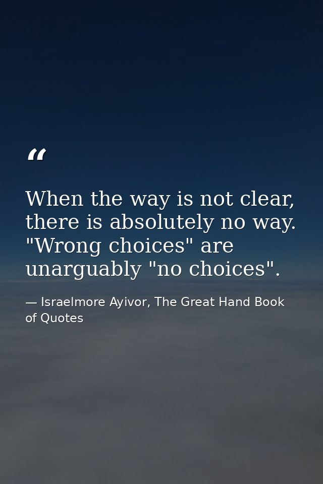 When the way is not clear, there is absolutely no way. "Wrong choices" are unarguably "no choices". — Israelmore Ayivor, The Great Hand Book of Quotes