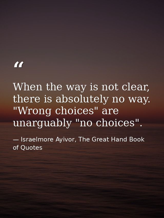 When the way is not clear, there is absolutely no way. "Wrong choices" are unarguably "no choices". — Israelmore Ayivor, The Great Hand Book of Quotes
