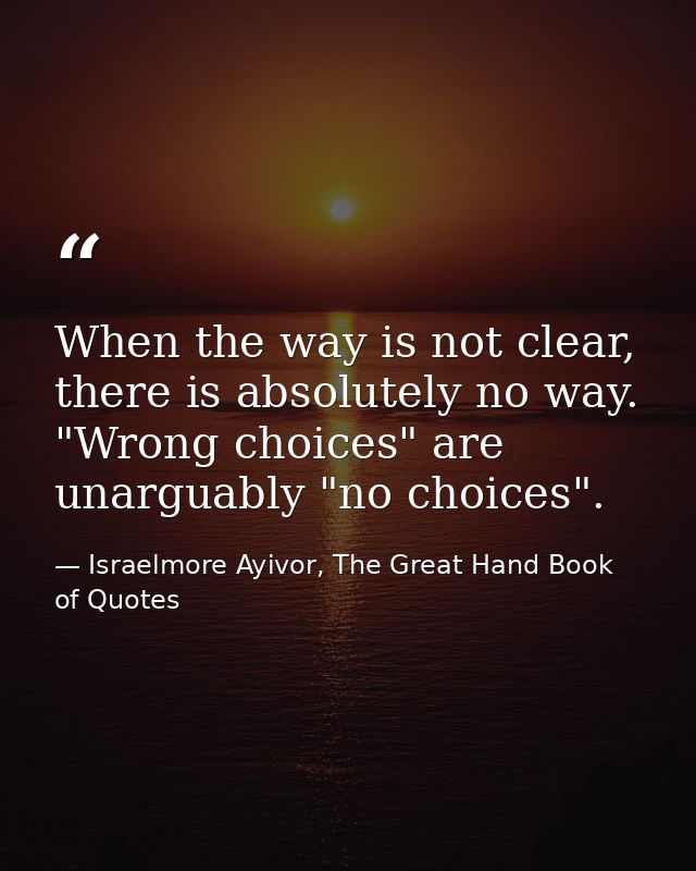 When the way is not clear, there is absolutely no way. "Wrong choices" are unarguably "no choices". — Israelmore Ayivor, The Great Hand Book of Quotes