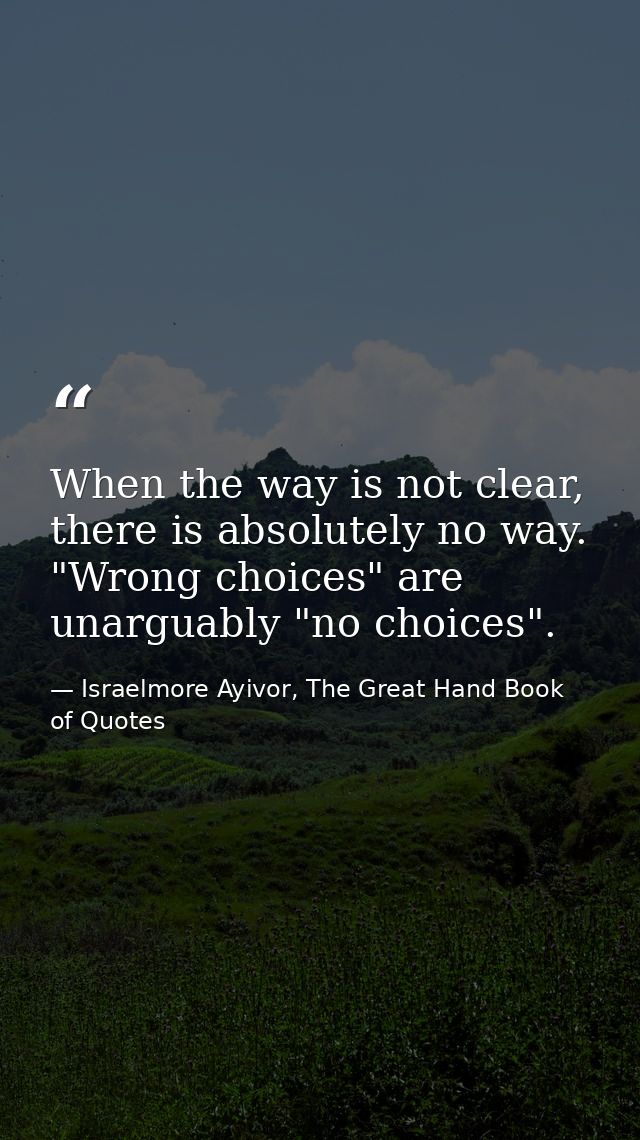 When the way is not clear, there is absolutely no way. "Wrong choices" are unarguably "no choices". — Israelmore Ayivor, The Great Hand Book of Quotes