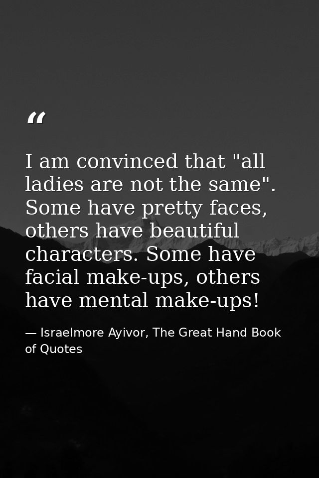 I am convinced that "all ladies are not the same". Some have pretty faces, others have beautiful characters. Some have f — Israelmore Ayivor, The Great Hand Book of Quotes