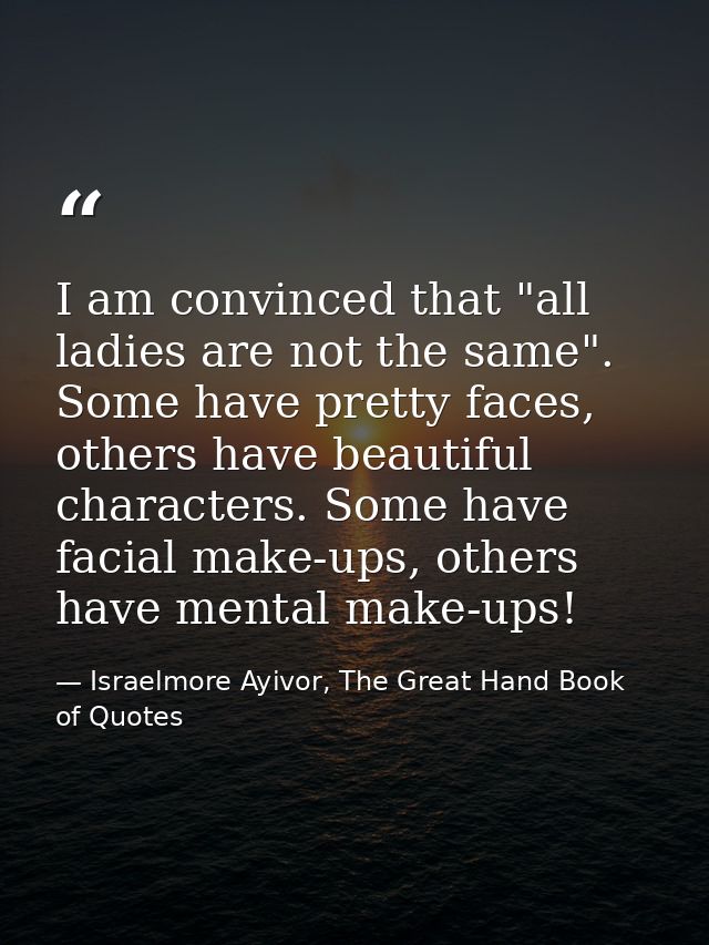 I am convinced that "all ladies are not the same". Some have pretty faces, others have beautiful characters. Some have f — Israelmore Ayivor, The Great Hand Book of Quotes