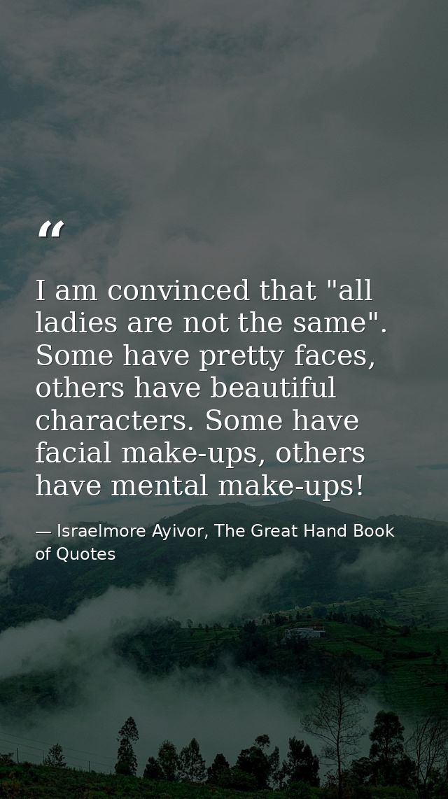 I am convinced that "all ladies are not the same". Some have pretty faces, others have beautiful characters. Some have f — Israelmore Ayivor, The Great Hand Book of Quotes