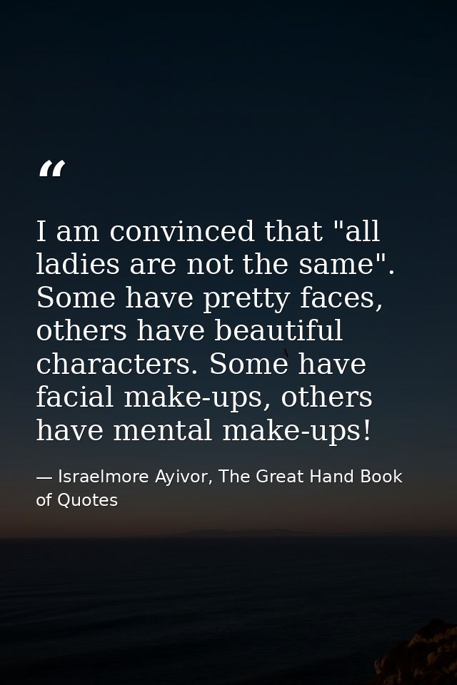 I am convinced that "all ladies are not the same". Some have pretty faces, others have beautiful characters. Some have f — Israelmore Ayivor, The Great Hand Book of Quotes