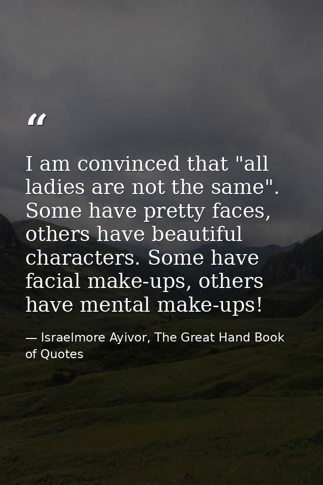 I am convinced that "all ladies are not the same". Some have pretty faces, others have beautiful characters. Some have f — Israelmore Ayivor, The Great Hand Book of Quotes