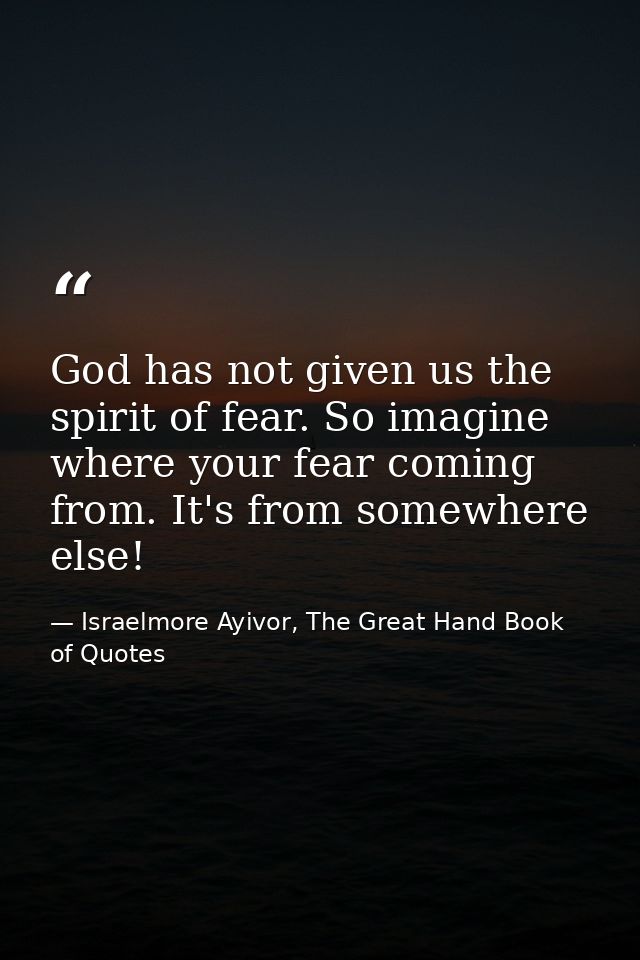 God has not given us the spirit of fear. So imagine where your fear coming from. It's from somewhere else! — Israelmore Ayivor, The Great Hand Book of Quotes