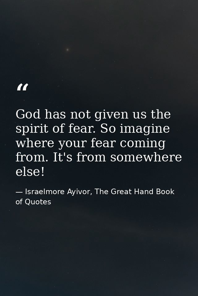 God has not given us the spirit of fear. So imagine where your fear coming from. It's from somewhere else! — Israelmore Ayivor, The Great Hand Book of Quotes