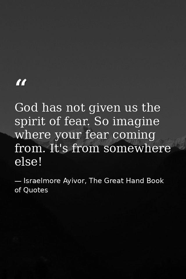 God has not given us the spirit of fear. So imagine where your fear coming from. It's from somewhere else! — Israelmore Ayivor, The Great Hand Book of Quotes