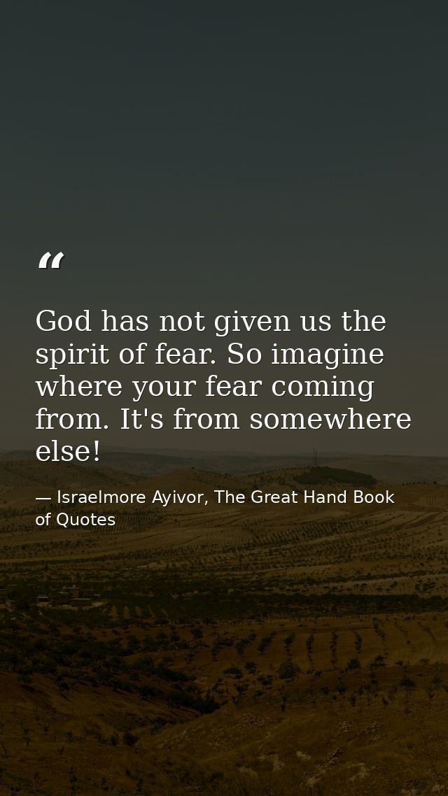 God has not given us the spirit of fear. So imagine where your fear coming from. It's from somewhere else! — Israelmore Ayivor, The Great Hand Book of Quotes