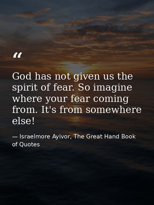 God has not given us the spirit of fear. So imagine where your fear coming from. It's from somewhere else! — Israelmore Ayivor, The Great Hand Book of Quotes