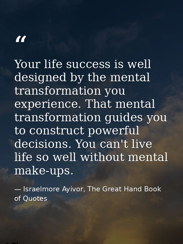 Your life success is well designed by the mental transformation you experience. That mental transformation guides you to — Israelmore Ayivor, The Great Hand Book of Quotes