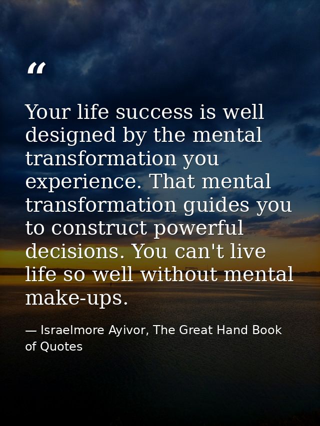Your life success is well designed by the mental transformation you experience. That mental transformation guides you to — Israelmore Ayivor, The Great Hand Book of Quotes