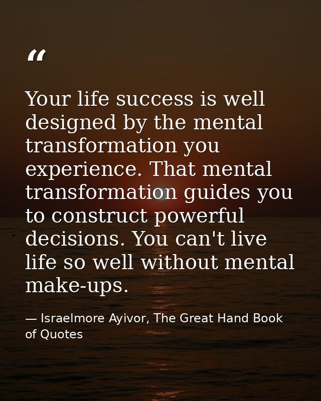 Your life success is well designed by the mental transformation you experience. That mental transformation guides you to — Israelmore Ayivor, The Great Hand Book of Quotes