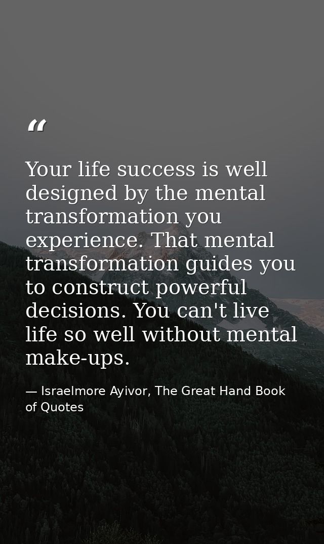 Your life success is well designed by the mental transformation you experience. That mental transformation guides you to — Israelmore Ayivor, The Great Hand Book of Quotes