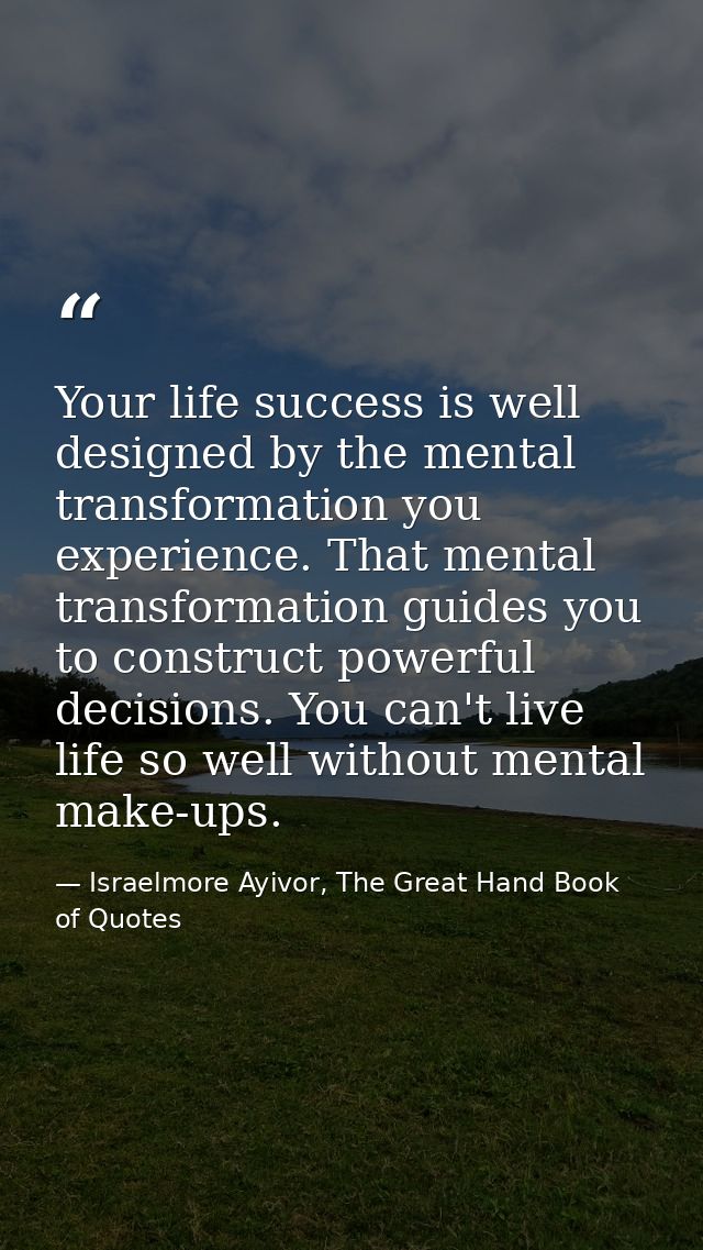 Your life success is well designed by the mental transformation you experience. That mental transformation guides you to — Israelmore Ayivor, The Great Hand Book of Quotes